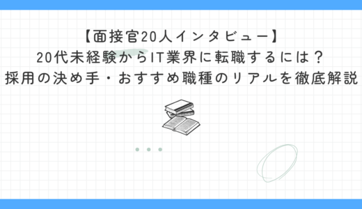 【面接官20人インタビュー】20代未経験からIT業界に転職するには？採用の決め手・転職しやすい職種・おすすめ転職サイトを徹底解説